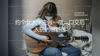 约个女大学生做一宿，口交后入玩的很舒服