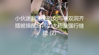 小伙迷翻漂亮的女同事双洞齐插被操醒后再加大药量强行继续 (2)