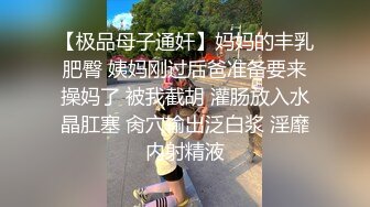 【极品母子通奸】妈妈的丰乳肥臀 姨妈刚过后爸准备要来操妈了 被我截胡 灌肠放入水晶肛塞 肏穴输出泛白浆 淫靡内射精液