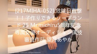 [217MIHA-052] 危険日直撃！！子作りできるソープランド 25 Mr.michiru5周年記念専属女優オーディション演技審査作品 望月あやか