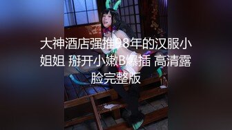 大神酒店强推98年的汉服小姐姐 掰开小嫩B爆插 高清露脸完整版