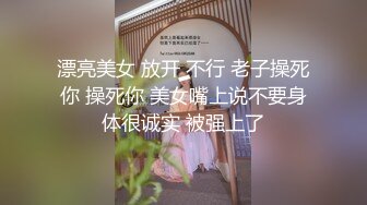 漂亮美女 放开 不行 老子操死你 操死你 美女嘴上说不要身体很诚实 被强上了