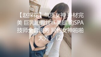 【赵探花】气质女神 身材完美 巨乳翘臀丝袜美腿 约SPA技师全套服务 网约女神啪啪大秀！ (2)