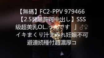 【無碼】FC2-PPV 979466 【2.5発無許可中出し】SSS級超美乳OL..ったです♥」♂♀イキまくり汁まみれ妊娠不可避連続種付超濃厚コ