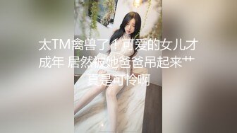 太TM禽兽了！可爱的女儿才成年 居然被她爸爸吊起来艹 真是可怜啊