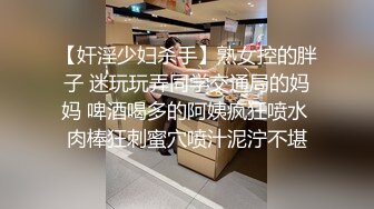 【奸淫少妇杀手】熟女控的胖子 迷玩玩弄同学交通局的妈妈 啤酒喝多的阿姨疯狂喷水 肉棒狂刺蜜穴喷汁泥泞不堪