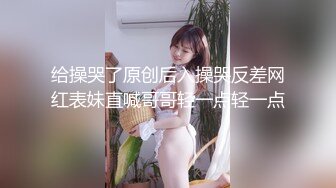 给操哭了原创后入操哭反差网红表妹直喊哥哥轻一点轻一点