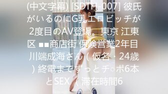 (中文字幕) [SDTH-007] 彼氏がいるのにG乳エロビッチが2度目のAV登場。東京 江東区 ■■商店街 保険営業2年目 川端成海さん（仮名・24歳）終電までずっとチ○ポ6本とSEX （滞在時間6